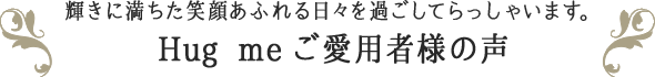 輝きに満ちた笑顔あふれる日々を過ごしてらっしゃいます。hugmeご愛用者様の声