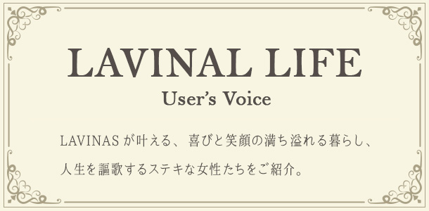 LAVINAL LIFF LAVINALが叶える、喜びと笑顔の満ち溢れる暮らし、人生を謳歌するステキな女性たちをご紹介!