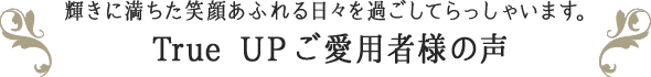 輝きに満ちた笑顔あふれる日々を過ごしてらっしゃいます。trueupご愛用者様の声
